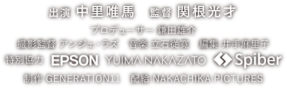 出演 中里唯馬　監督 関根光才 プロデューサー 鎌田雄介 撮影監督 アンジェ・ラズ　音楽 立石従寛　編集 井手麻里子 制作 GENERATION11　配給 NAKACHIKA PICTURES